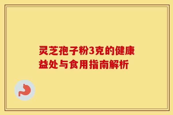 灵芝孢子粉3克的健康益处与食用指南解析