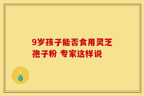 9岁孩子能否食用灵芝孢子粉 专家这样说
