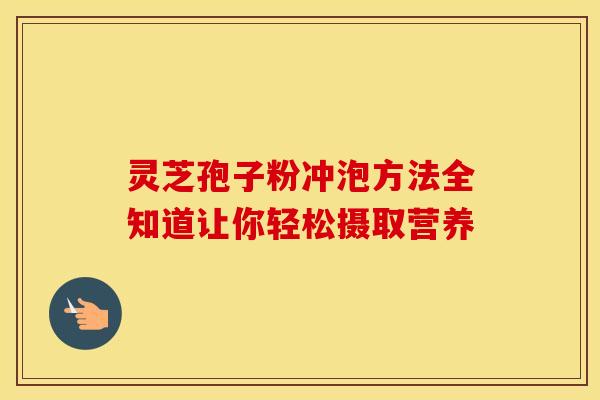 灵芝孢子粉冲泡方法全知道让你轻松摄取营养