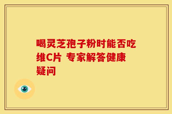 喝灵芝孢子粉时能否吃维C片 专家解答健康疑问