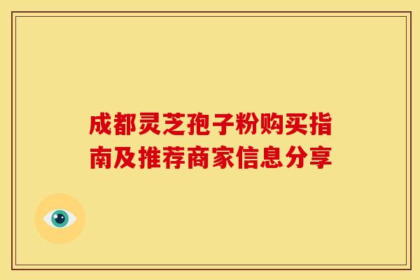 成都灵芝孢子粉购买指南及推荐商家信息分享