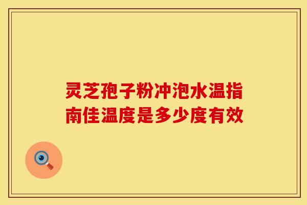 灵芝孢子粉冲泡水温指南佳温度是多少度有效