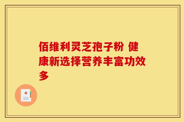 佰维利灵芝孢子粉 健康新选择营养丰富功效多