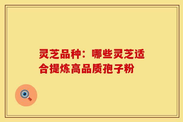 灵芝品种：哪些灵芝适合提炼高品质孢子粉