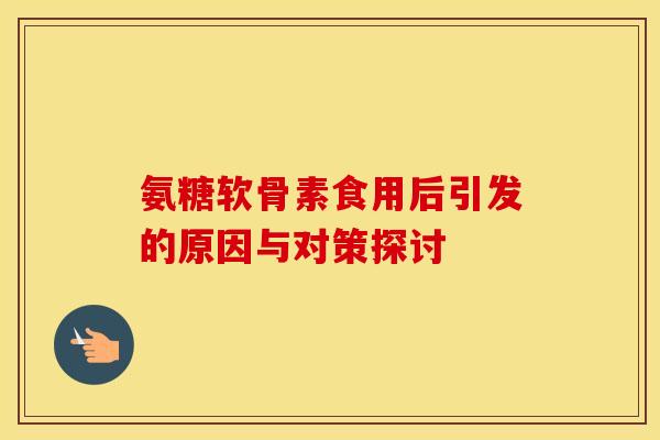 氨糖软骨素食用后引发的原因与对策探讨