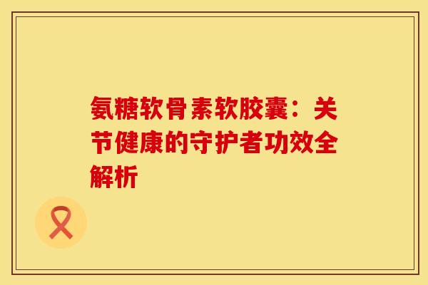 氨糖软骨素软胶囊：关节健康的守护者功效全解析