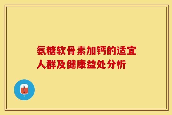 氨糖软骨素加钙的适宜人群及健康益处分析