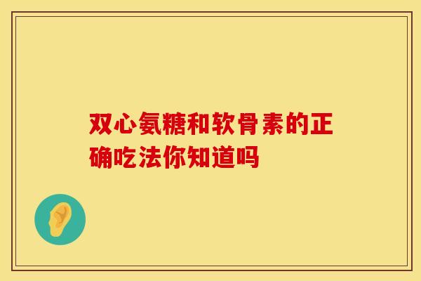 双心氨糖和软骨素的正确吃法你知道吗