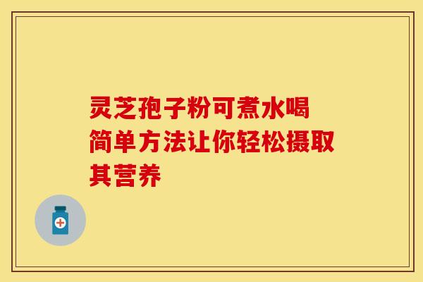 灵芝孢子粉可煮水喝 简单方法让你轻松摄取其营养