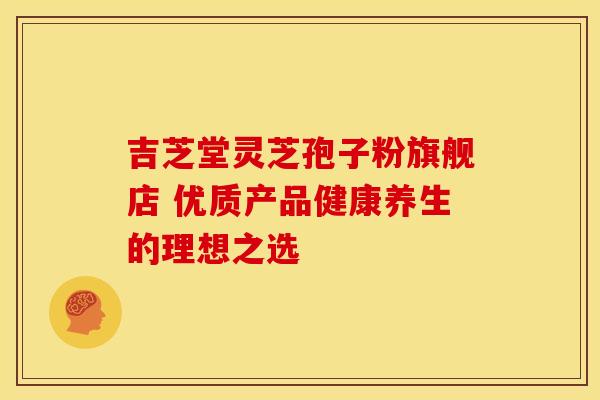 吉芝堂灵芝孢子粉旗舰店 优质产品健康养生的理想之选