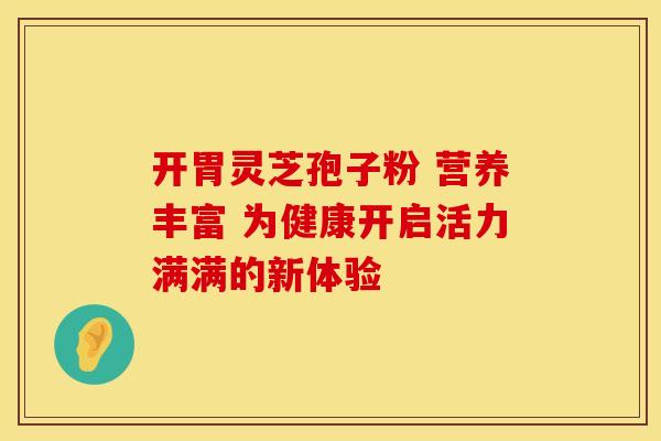 开胃灵芝孢子粉 营养丰富 为健康开启活力满满的新体验