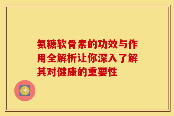 氨糖软骨素的功效与作用全解析让你深入了解其对健康的重要性