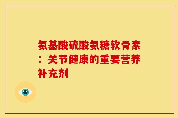 氨基酸硫酸氨糖软骨素：关节健康的重要营养补充剂