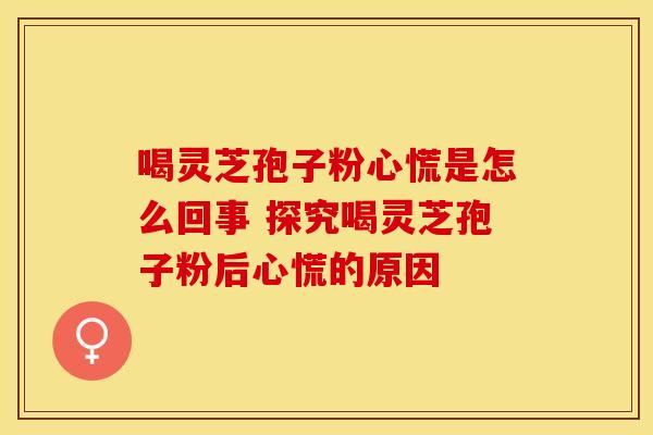 喝灵芝孢子粉心慌是怎么回事 探究喝灵芝孢子粉后心慌的原因
