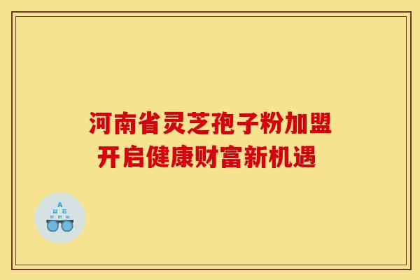 河南省灵芝孢子粉加盟 开启健康财富新机遇