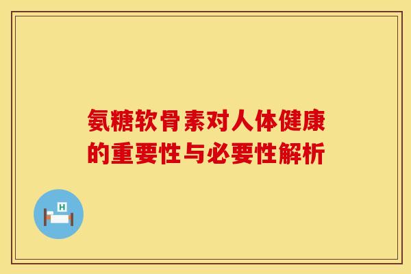 氨糖软骨素对人体健康的重要性与必要性解析