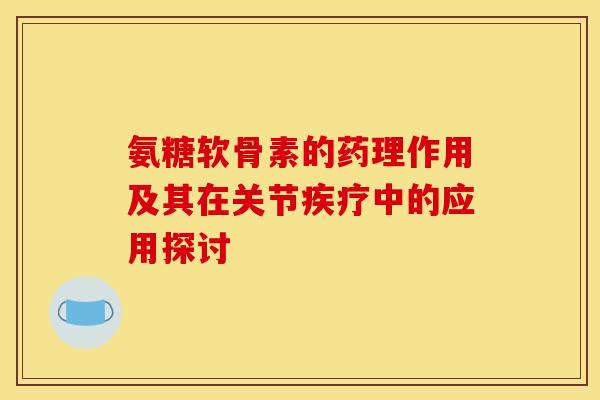 氨糖软骨素的药理作用及其在关节疾疗中的应用探讨