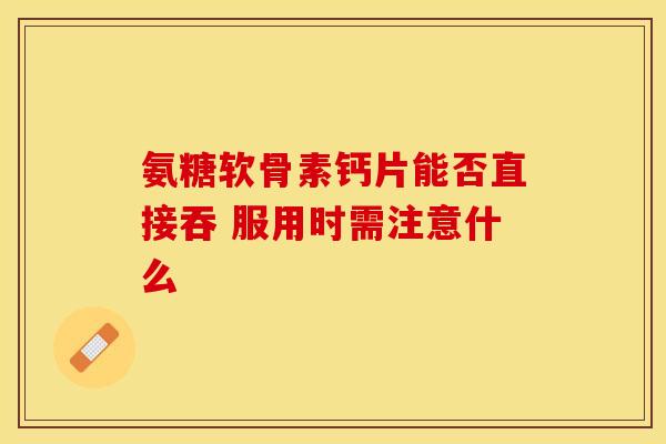 氨糖软骨素钙片能否直接吞 服用时需注意什么