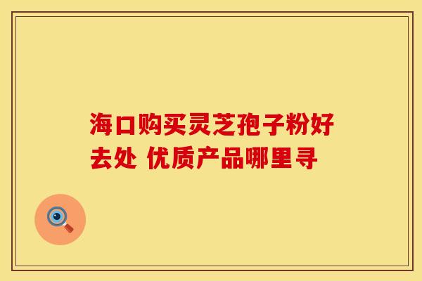 海口购买灵芝孢子粉好去处 优质产品哪里寻