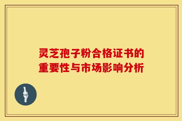 灵芝孢子粉合格证书的重要性与市场影响分析