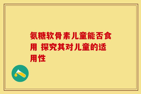 氨糖软骨素儿童能否食用 探究其对儿童的适用性