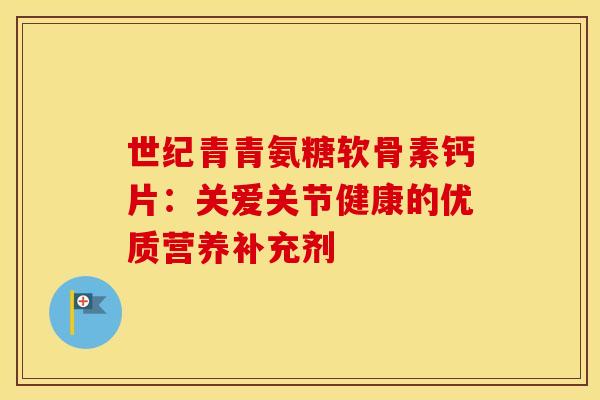 世纪青青氨糖软骨素钙片：关爱关节健康的优质营养补充剂