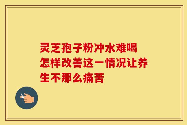 灵芝孢子粉冲水难喝 怎样改善这一情况让养生不那么痛苦
