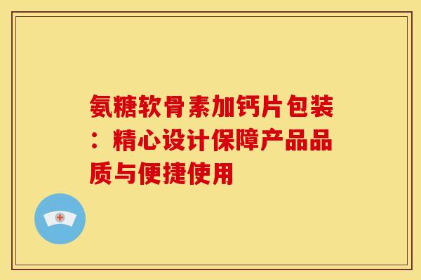氨糖软骨素加钙片包装:精心设计保障产品品质与便捷使用 氨糖软骨素加钙片包装:精心设计保障产品品质与便捷使用