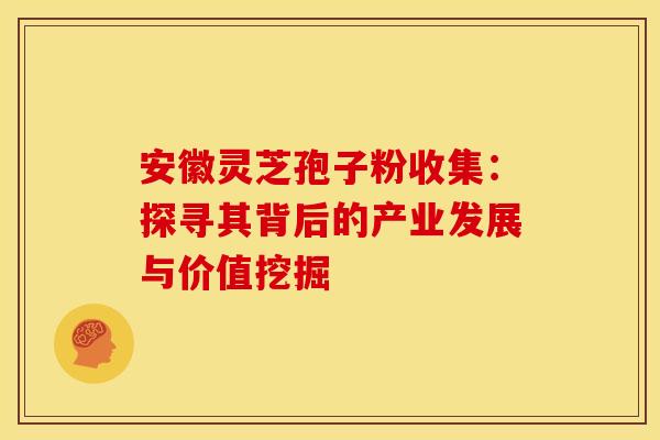 安徽灵芝孢子粉收集:探寻其背后的产业发展与价值挖掘 安徽灵芝孢子粉收集:探寻其背后的产业发展与价值挖掘