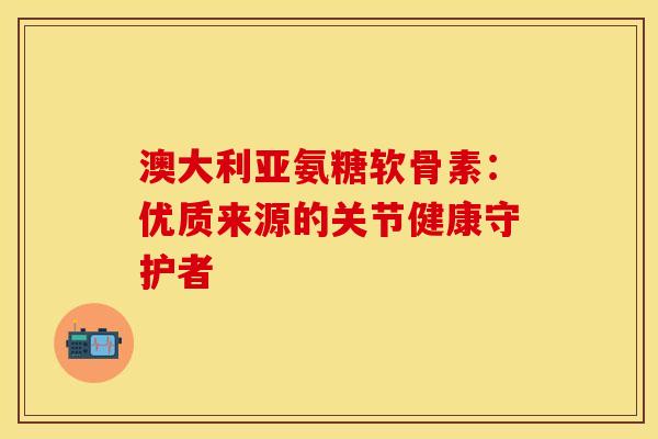 澳大利亚氨糖软骨素：优质来源的关节健康守护者