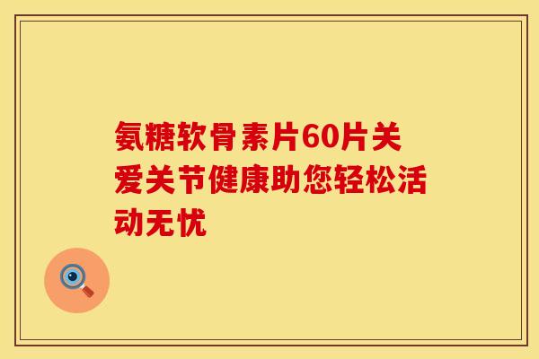 氨糖软骨素片60片关爱关节健康助您轻松活动无忧