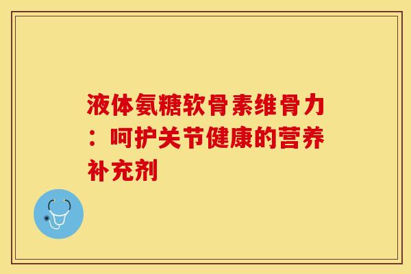 液体氨糖软骨素维骨力：呵护关节健康的营养补充剂