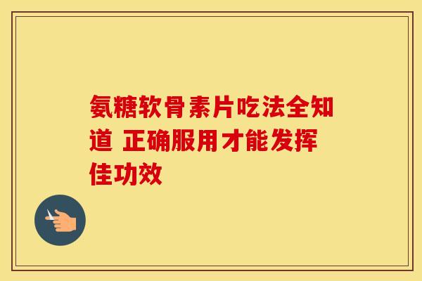 氨糖软骨素片吃法全知道 正确服用才能发挥佳功效