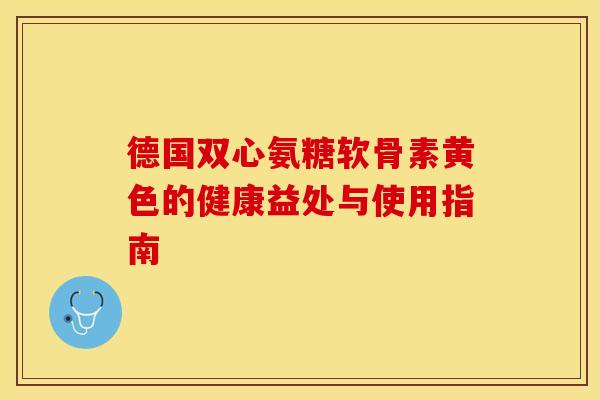 德国双心氨糖软骨素黄色的健康益处与使用指南