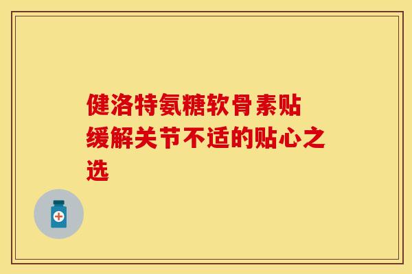 健洛特氨糖软骨素贴 缓解关节不适的贴心之选