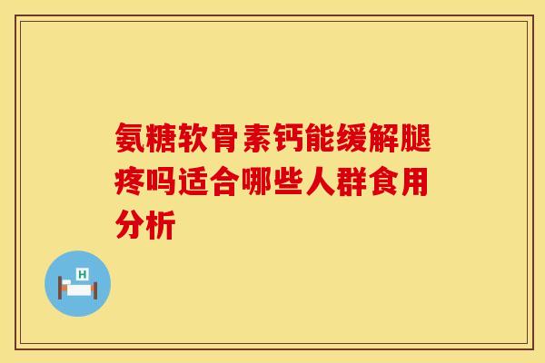 氨糖软骨素钙能缓解腿疼吗适合哪些人群食用分析