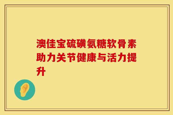 澳佳宝硫磺氨糖软骨素助力关节健康与活力提升