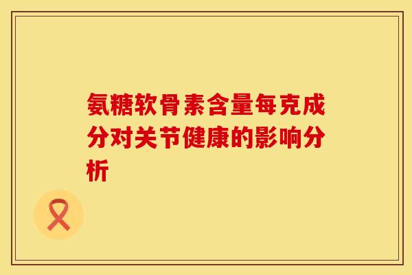 氨糖软骨素含量每克成分对关节健康的影响分析 氨糖软骨素含量每克成分对关节健康的影响分析