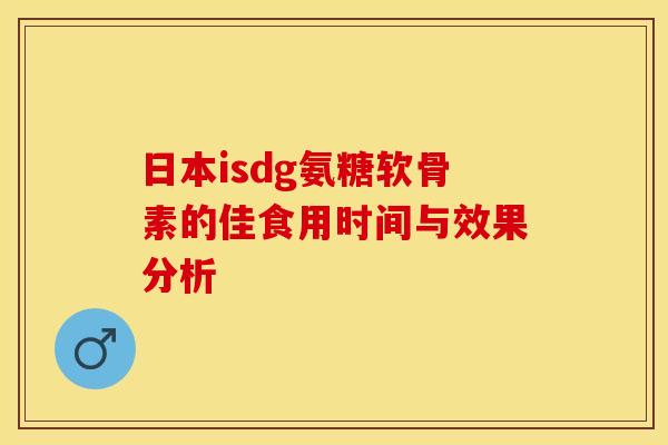 日本isdg氨糖软骨素的佳食用时间与效果分析 日本isdg氨糖软骨素的佳食用时间与效果分析