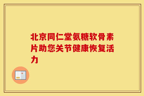 北京同仁堂氨糖软骨素片助您关节健康恢复活力
