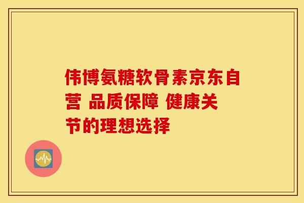 伟博氨糖软骨素京东自营 品质保障 健康关节的理想选择