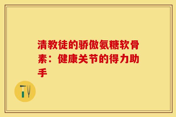 清教徒的骄傲氨糖软骨素：健康关节的得力助手