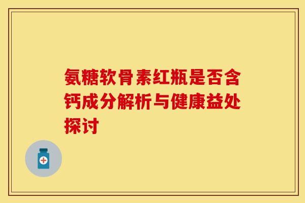 氨糖软骨素红瓶是否含钙成分解析与健康益处探讨