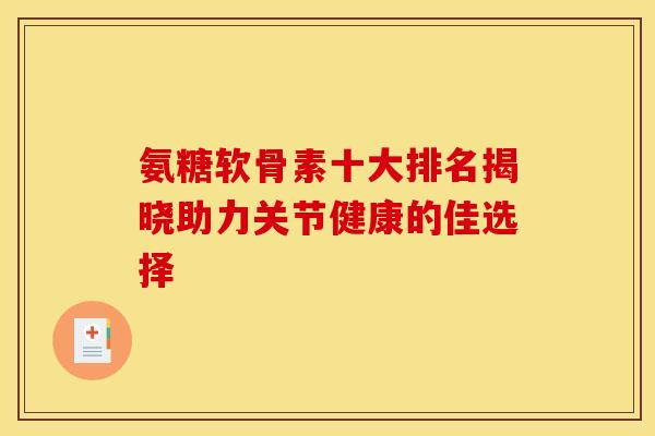 氨糖软骨素十大排名揭晓助力关节健康的佳选择 氨糖软骨素十大排名揭晓助力关节健康的佳选择