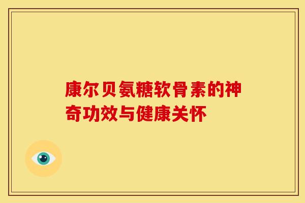 康尔贝氨糖软骨素的神奇功效与健康关怀 康尔贝氨糖软骨素的神奇功效与健康关怀