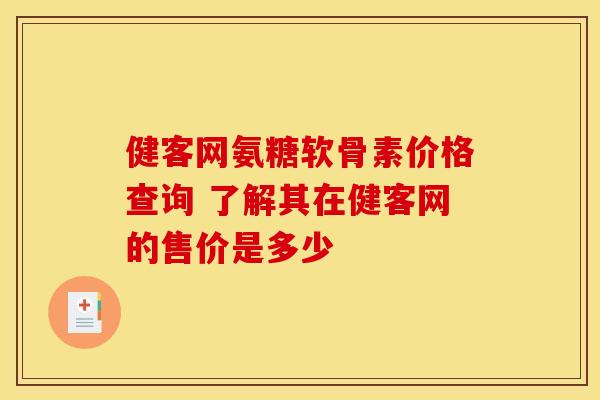 健客网氨糖软骨素价格查询 了解其在健客网的售价是多少