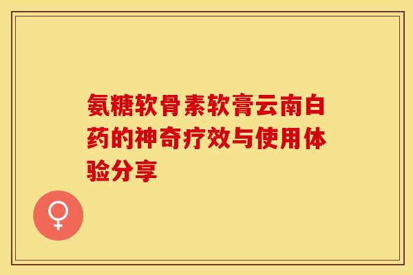 氨糖软骨素软膏云南白药的神奇疗效与使用体验分享