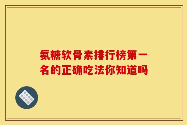 氨糖软骨素排行榜第一名的正确吃法你知道吗