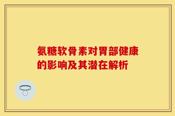 氨糖软骨素对胃部健康的影响及其潜在解析 氨糖软骨素对胃部健康的影响及其潜在解析