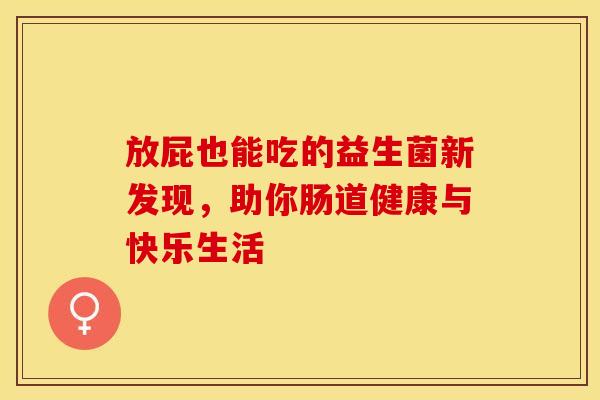 放屁也能吃的益生菌新发现,助你肠道健康与快乐生活 放屁也能吃的益生菌新发现,助你肠道健康与快乐生活